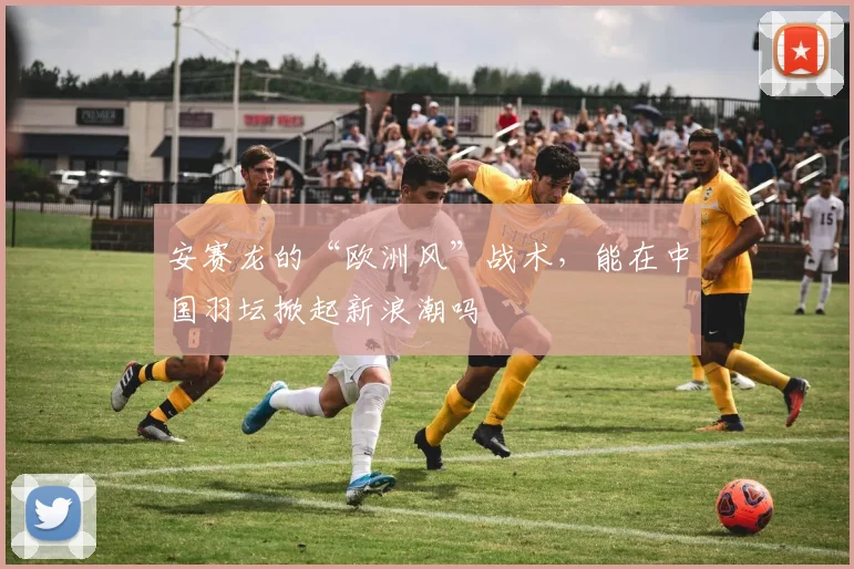 安赛龙的“欧洲风”战术,能在中国羽坛掀起新浪潮吗