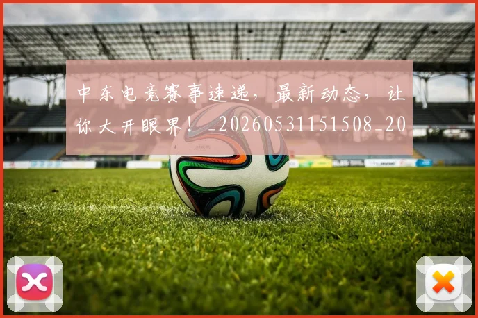 中东电竞赛事速递，最新动态，让你大开眼界！_20260531151508_20260703204340