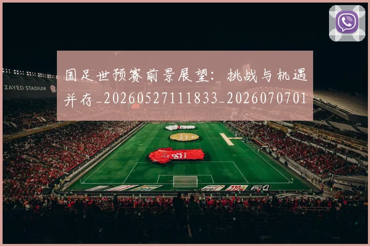 国足世预赛前景展望：挑战与机遇并存_20260527111833_20260707013755