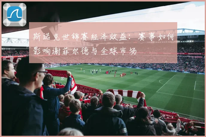 斯诺克世锦赛经济效益：赛事如何影响谢菲尔德与全球市场