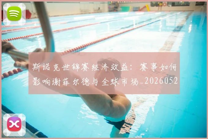 斯诺克世锦赛经济效益：赛事如何影响谢菲尔德与全球市场_20260528193056