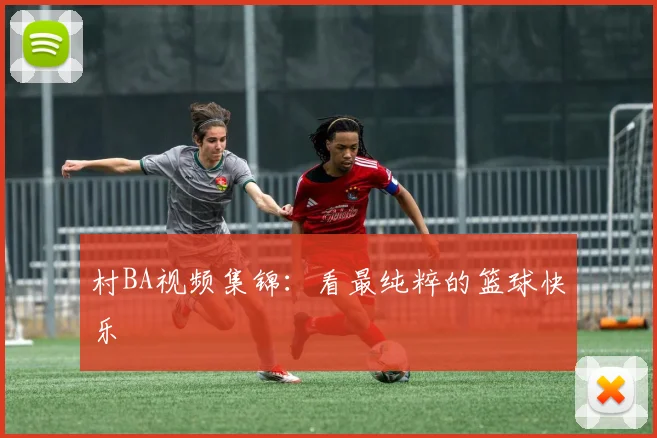 村BA视频集锦：看最纯粹的篮球快乐