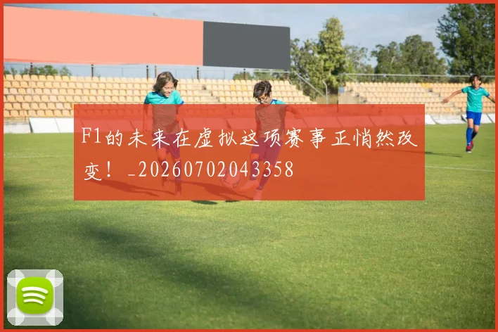 F1的未来在虚拟这项赛事正悄然改变！_20260702043358