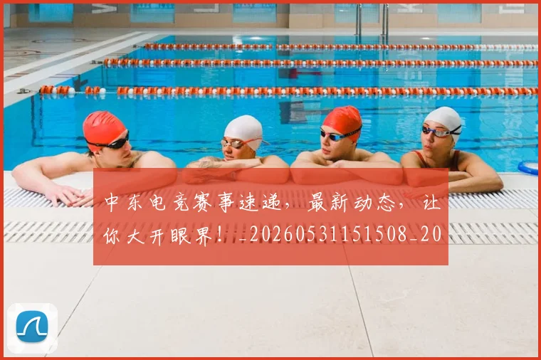 中东电竞赛事速递，最新动态，让你大开眼界！_20260531151508_20260703204340
