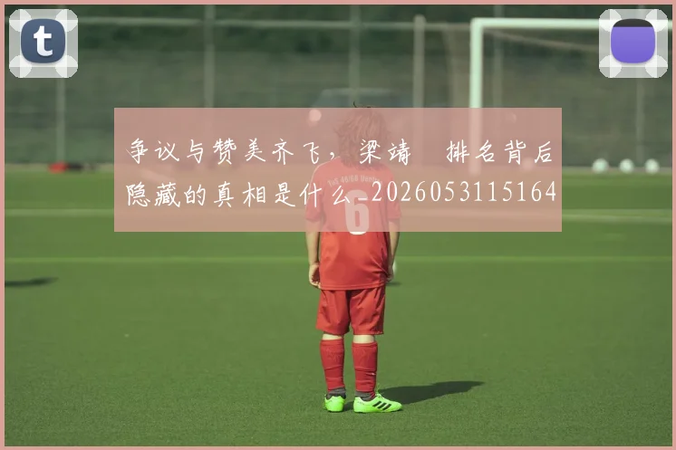 争议与赞美齐飞，梁靖崑排名背后隐藏的真相是什么_20260531151644_20260703212830