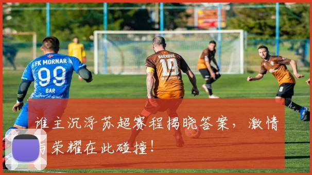谁主沉浮苏超赛程揭晓答案，激情与荣耀在此碰撞！