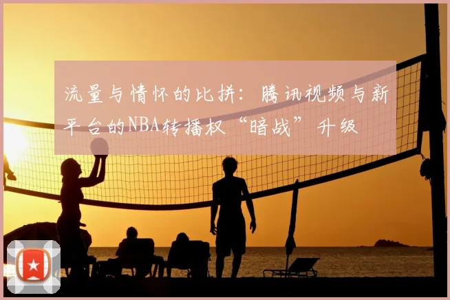 流量与情怀的比拼：腾讯视频与新平台的NBA转播权“暗战”升级