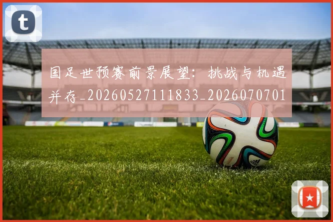国足世预赛前景展望：挑战与机遇并存_20260527111833_20260707013755