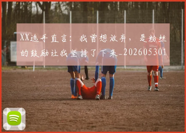 XX选手直言：我曾想放弃，是粉丝的鼓励让我坚持了下来_20260530143855