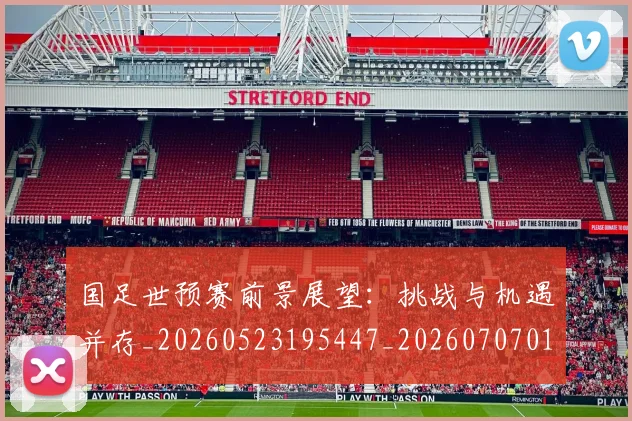 国足世预赛前景展望:挑战与机遇并存_20260523195447_20260707013754