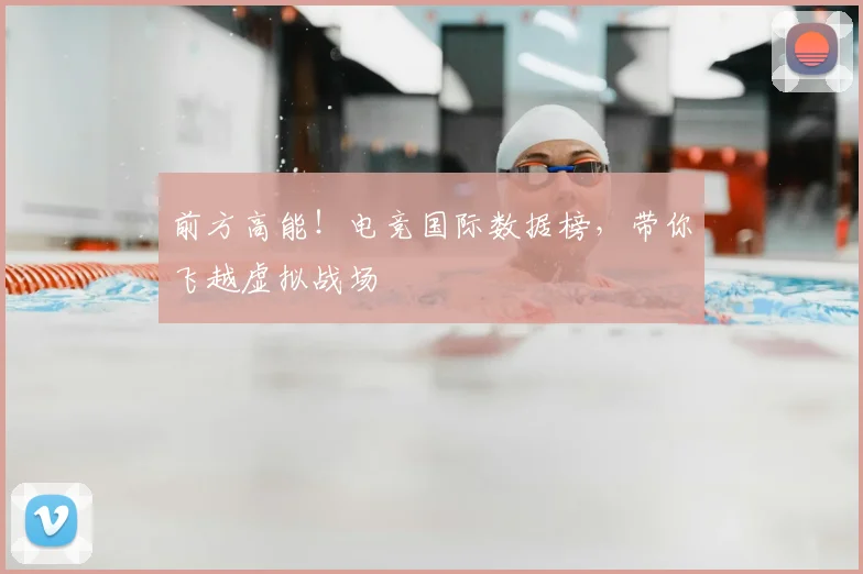 前方高能!电竞国际数据榜,带你飞越虚拟战场