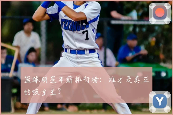 篮球明星年薪排行榜：谁才是真正的吸金王？