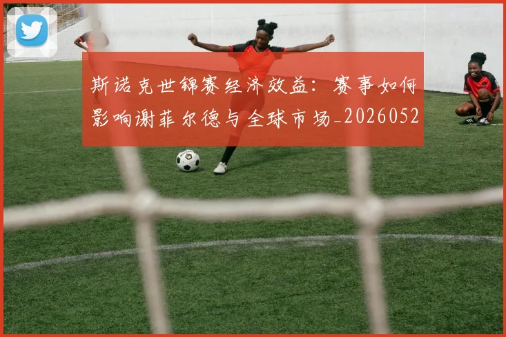 斯诺克世锦赛经济效益:赛事如何影响谢菲尔德与全球市场_20260528193056