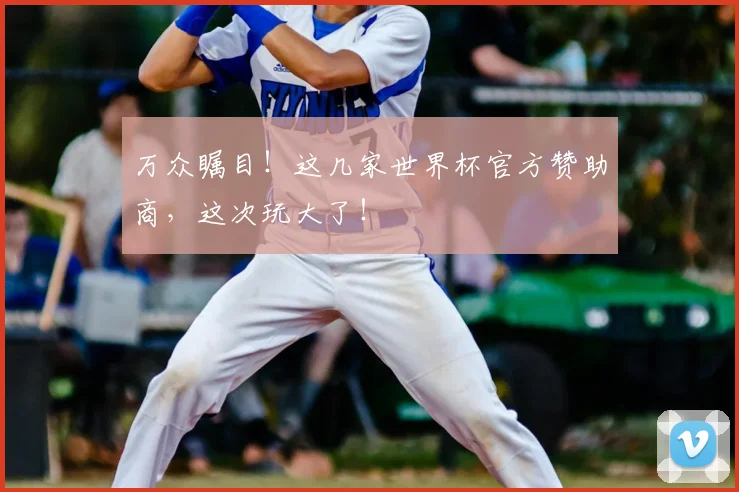 万众瞩目！这几家世界杯官方赞助商，这次玩大了！