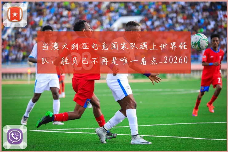 当澳大利亚电竞国家队遇上世界强队，胜负已不再是唯一看点_20260707152554