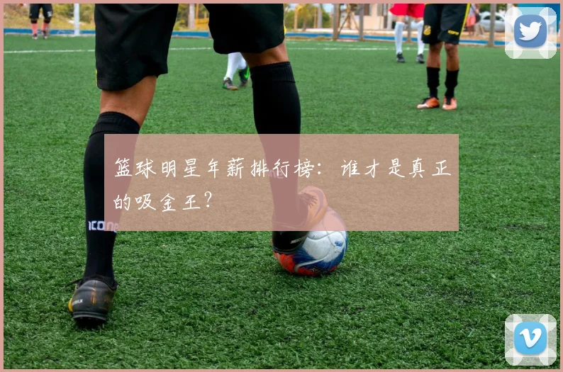 篮球明星年薪排行榜：谁才是真正的吸金王？