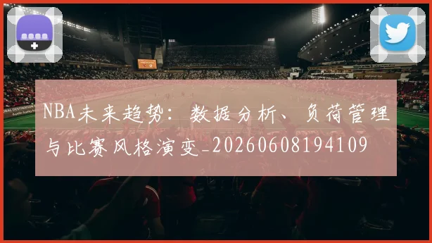 NBA未来趋势：数据分析、负荷管理与比赛风格演变_20260608194109