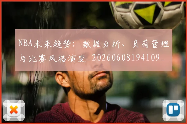 NBA未来趋势：数据分析、负荷管理与比赛风格演变_20260608194109_20260702165345