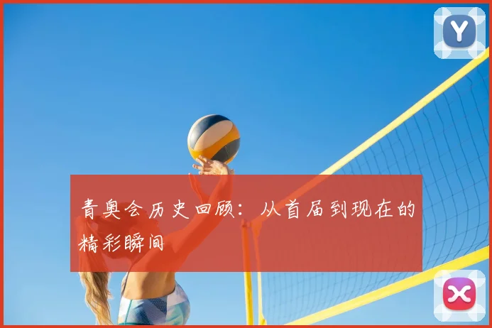 青奥会历史回顾：从首届到现在的精彩瞬间