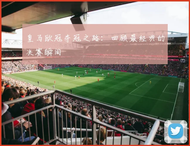 皇马欧冠夺冠之路：回顾最经典的决赛瞬间