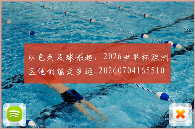 以色列足球崛起，2026世界杯欧洲区他们能走多远_20260704165510