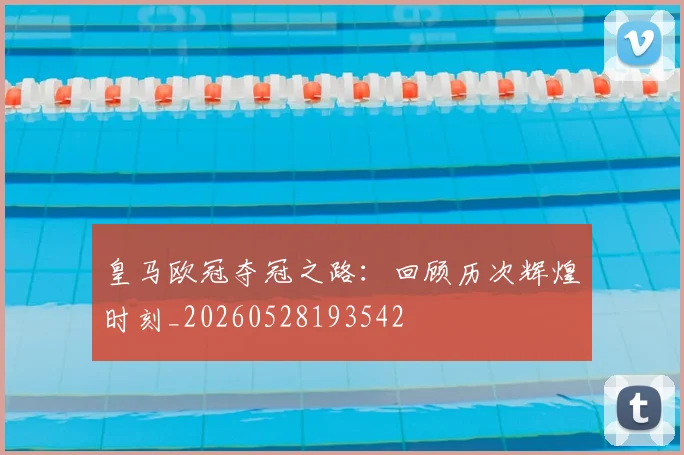 皇马欧冠夺冠之路：回顾历次辉煌时刻_20260528193542
