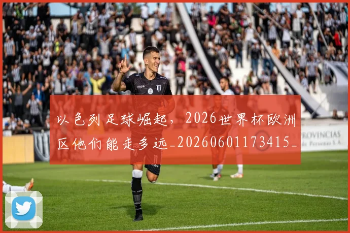 以色列足球崛起,2026世界杯欧洲区他们能走多远_20260601173415_20260704165511