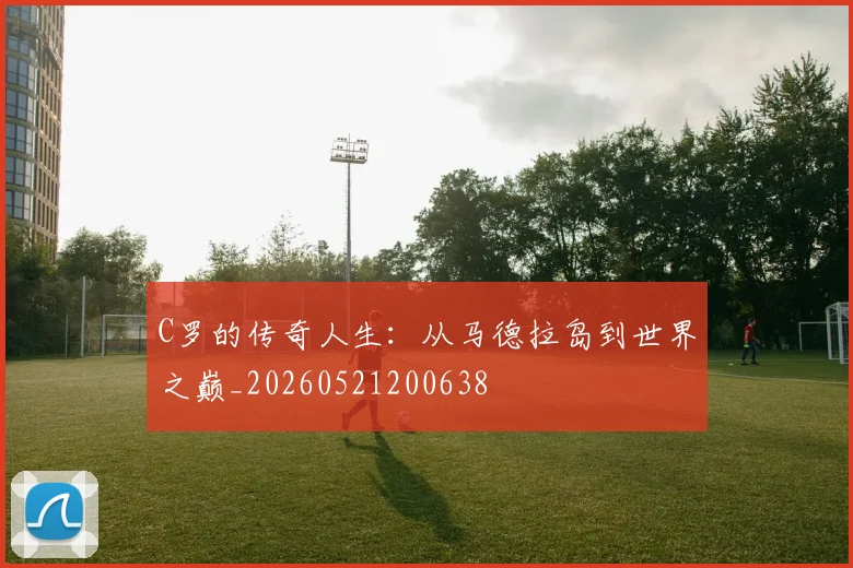 C罗的传奇人生：从马德拉岛到世界之巅_20260521200638
