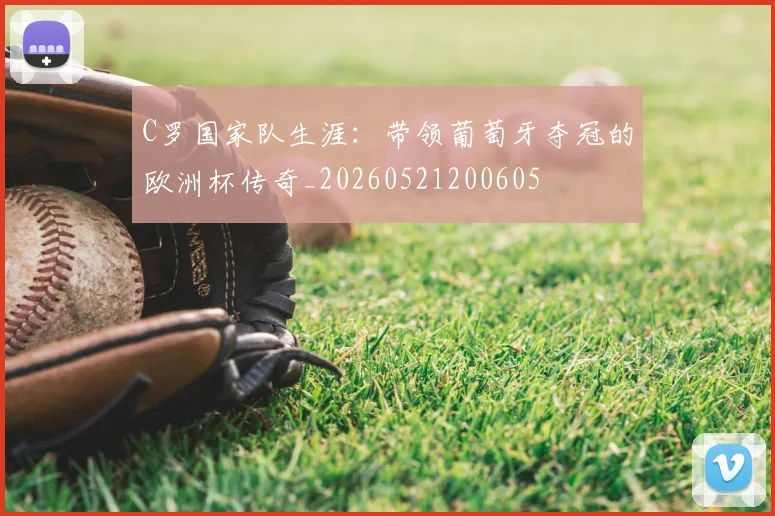 C罗国家队生涯：带领葡萄牙夺冠的欧洲杯传奇_20260521200605
