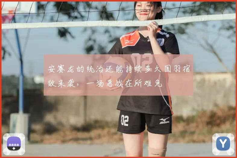 安赛龙的统治还能持续多久国羽宿敌来袭，一场恶战在所难免