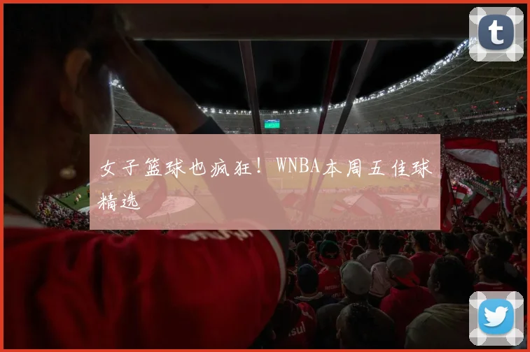 女子篮球也疯狂！WNBA本周五佳球精选