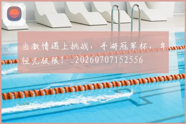 当激情遇上挑战，手游冠军杯，年轻无极限！_20260707152556