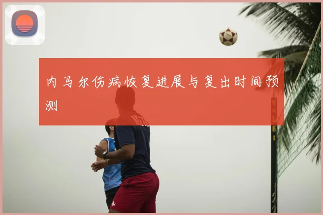内马尔伤病恢复进展与复出时间预测