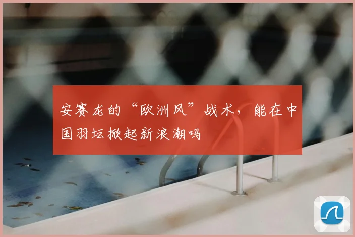 安赛龙的“欧洲风”战术，能在中国羽坛掀起新浪潮吗