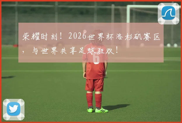 荣耀时刻！2026世界杯洛杉矶赛区，与世界共享足球狂欢！