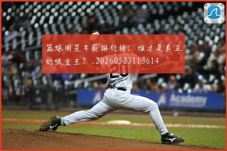 篮球明星年薪排行榜：谁才是真正的吸金王？_20260523113614