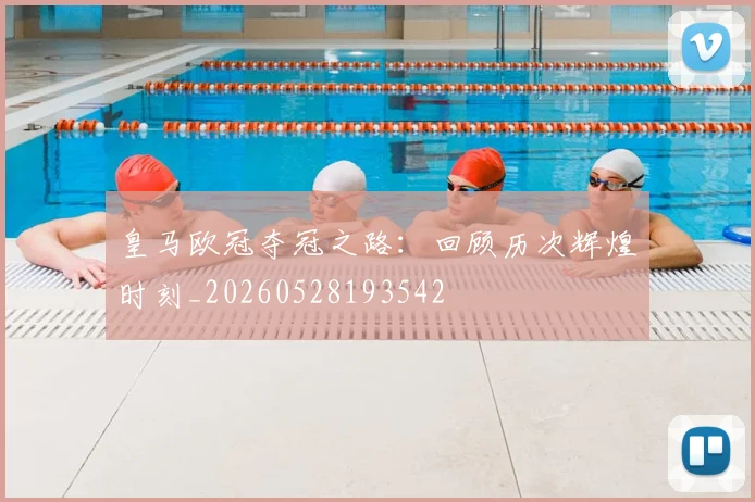 皇马欧冠夺冠之路：回顾历次辉煌时刻_20260528193542