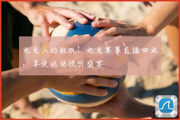 电竞人的狂欢！电竞赛事直播回放，享受这场视听盛宴
