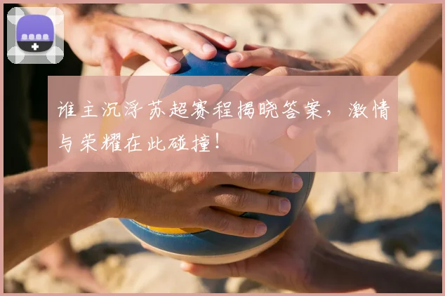 谁主沉浮苏超赛程揭晓答案,激情与荣耀在此碰撞!