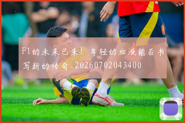 F1的未来已来!年轻的血液能否书写新的传奇_20260702043400