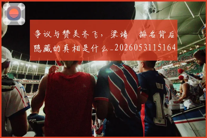 争议与赞美齐飞,梁靖崑排名背后隐藏的真相是什么_20260531151644_20260703212830