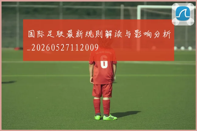 国际足联最新规则解读与影响分析_20260527112009