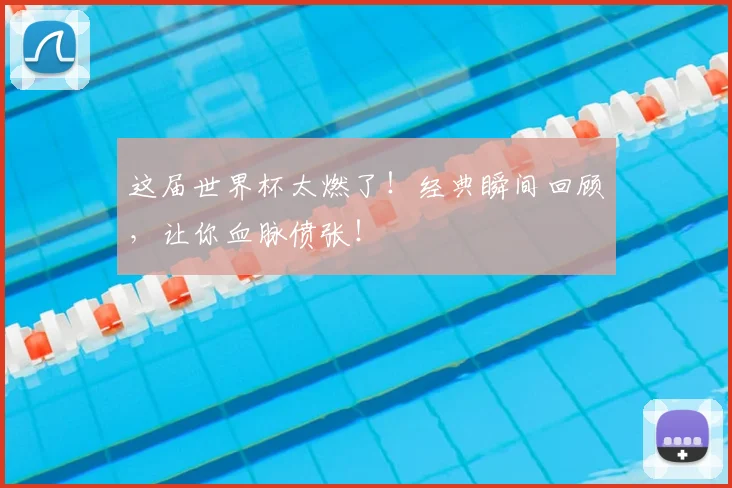 这届世界杯太燃了！经典瞬间回顾，让你血脉偾张！
