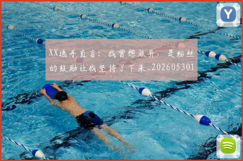 XX选手直言：我曾想放弃，是粉丝的鼓励让我坚持了下来_20260530143855
