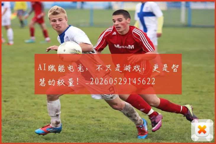 AI赋能电竞，不只是游戏，更是智慧的较量！_20260529145622