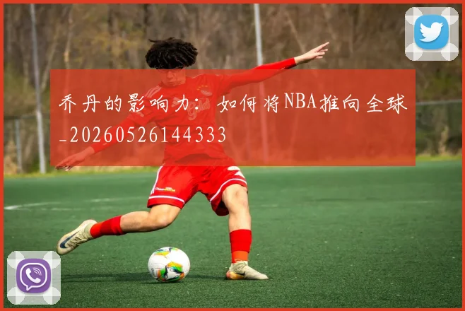 乔丹的影响力：如何将NBA推向全球_20260526144333